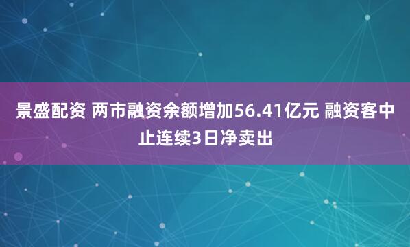 景盛配资 两市融资余额增加56.41亿元 融资客中止连续3日净卖出