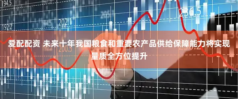 爱配配资 未来十年我国粮食和重要农产品供给保障能力将实现量质全方位提升