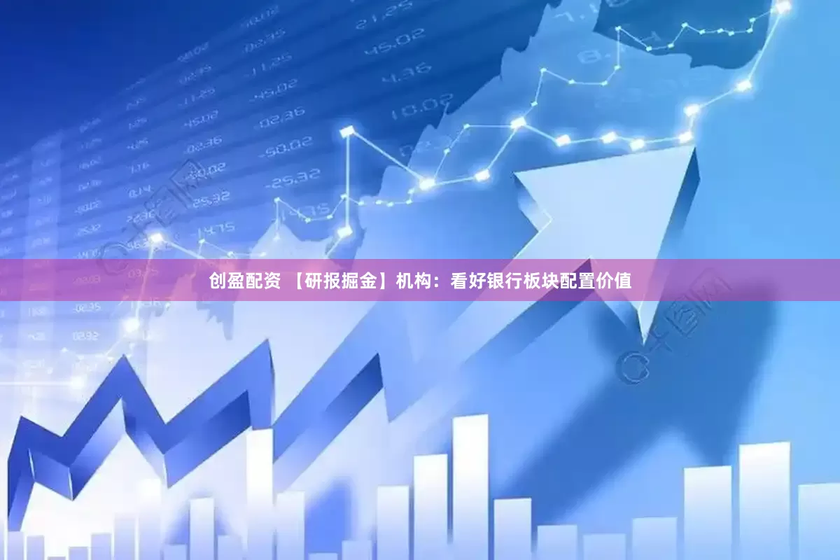 创盈配资 【研报掘金】机构：看好银行板块配置价值