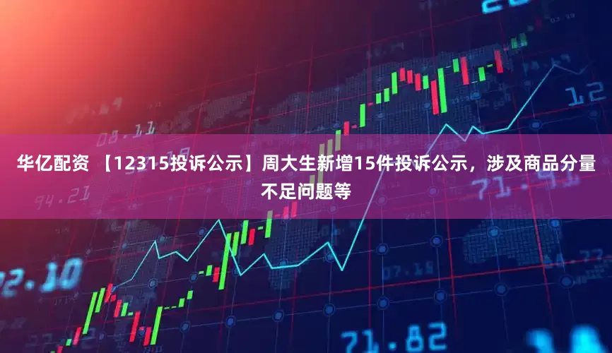 华亿配资 【12315投诉公示】周大生新增15件投诉公示，涉及商品分量不足问题等