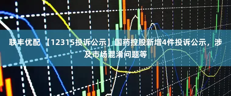 联丰优配 【12315投诉公示】国药控股新增4件投诉公示，涉及市场混淆问题等