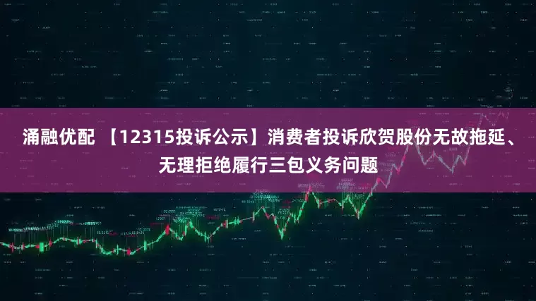 涌融优配 【12315投诉公示】消费者投诉欣贺股份无故拖延、无理拒绝履行三包义务问题