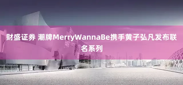 财盛证券 潮牌MerryWannaBe携手黄子弘凡发布联名系列