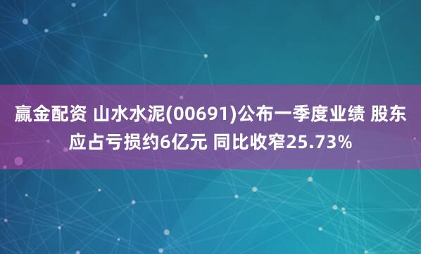 赢金配资 山水水泥(00691)公布一季度业绩 股东应占亏损约6亿元 同比收窄25.73%