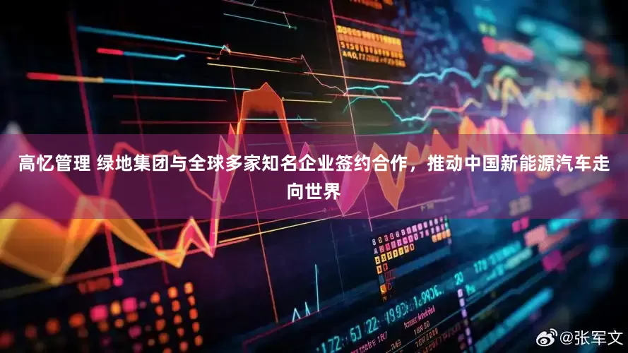 高忆管理 绿地集团与全球多家知名企业签约合作，推动中国新能源汽车走向世界