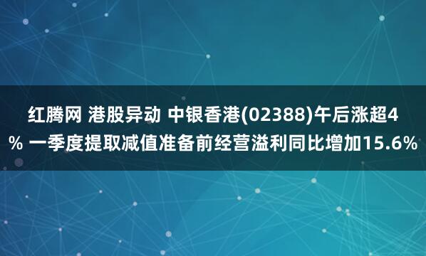 红腾网 港股异动 中银香港(02388)午后涨超4% 一季度提取减值准备前经营溢利同比增加15.6%