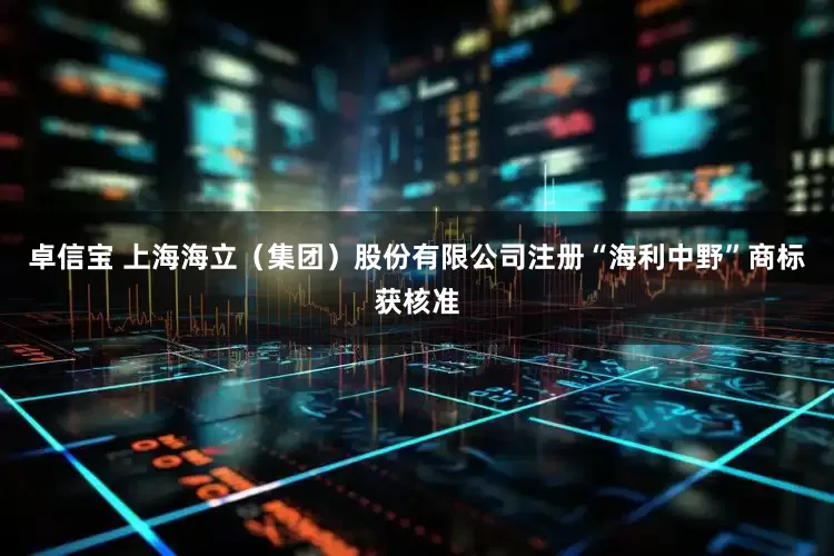卓信宝 上海海立（集团）股份有限公司注册“海利中野”商标获核准