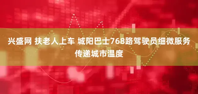 兴盛网 扶老人上车 城阳巴士768路驾驶员细微服务传递城市温度