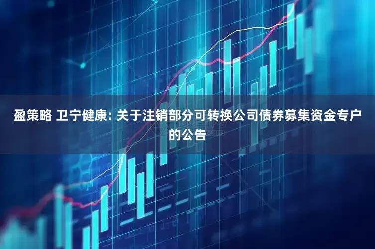 盈策略 卫宁健康: 关于注销部分可转换公司债券募集资金专户的公告