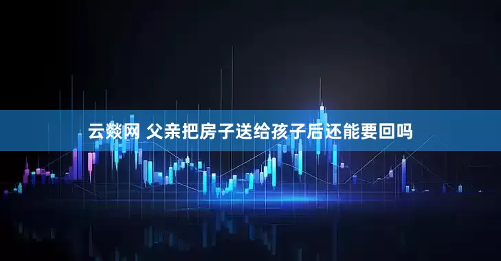 云燚网 父亲把房子送给孩子后还能要回吗