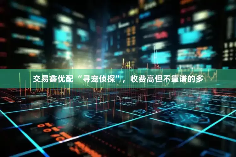 交易鑫优配 “寻宠侦探”，收费高但不靠谱的多