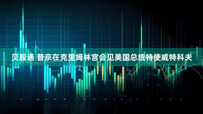 贝股通 普京在克里姆林宫会见美国总统特使威特科夫