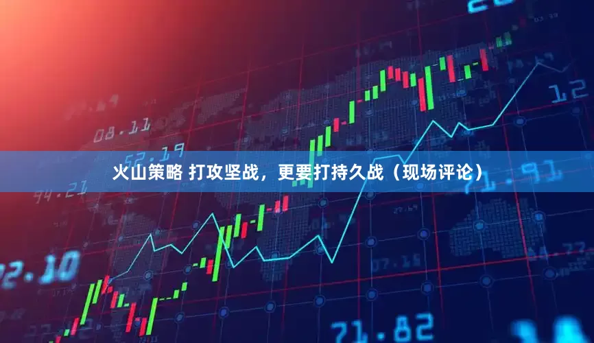火山策略 打攻坚战，更要打持久战（现场评论）