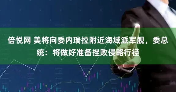 倍悦网 美将向委内瑞拉附近海域派军舰，委总统：将做好准备挫败侵略行径