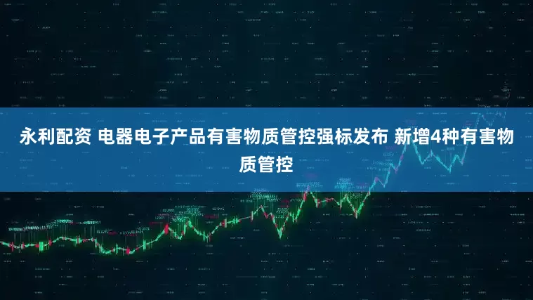 永利配资 电器电子产品有害物质管控强标发布 新增4种有害物质管控