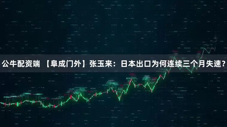 公牛配资端 【阜成门外】张玉来：日本出口为何连续三个月失速？