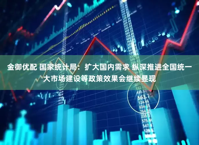 金御优配 国家统计局：扩大国内需求 纵深推进全国统一大市场建设等政策效果会继续显现