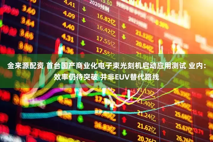 金来源配资 首台国产商业化电子束光刻机启动应用测试 业内：效率仍待突破 并非EUV替代路线