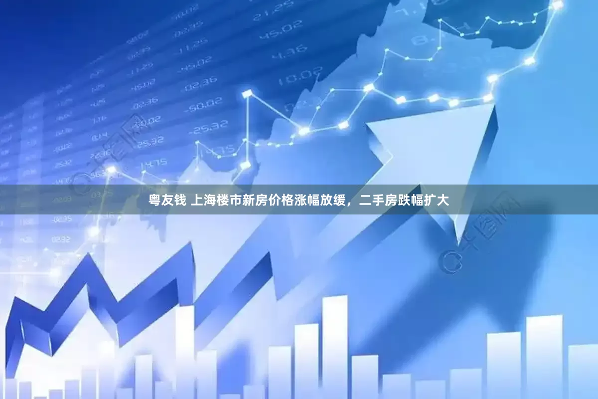 粤友钱 上海楼市新房价格涨幅放缓，二手房跌幅扩大