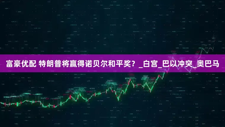 富豪优配 特朗普将赢得诺贝尔和平奖？_白宫_巴以冲突_奥巴马