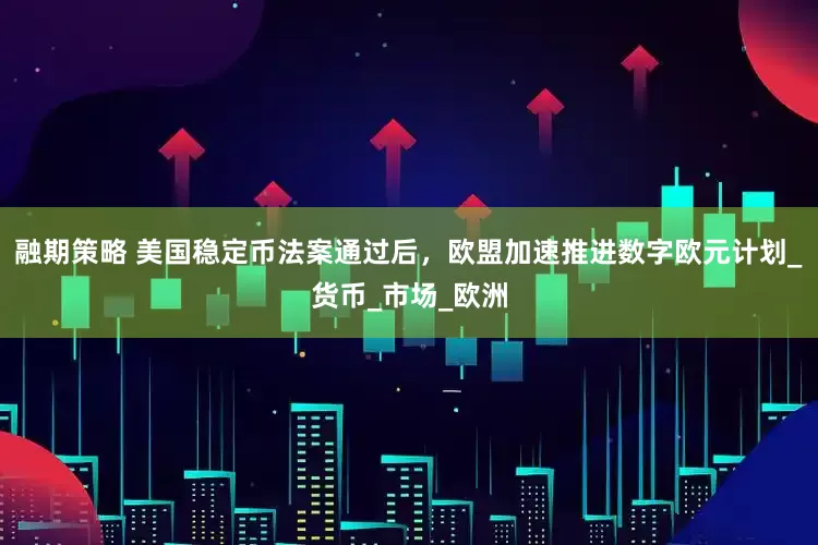 融期策略 美国稳定币法案通过后，欧盟加速推进数字欧元计划_货币_市场_欧洲