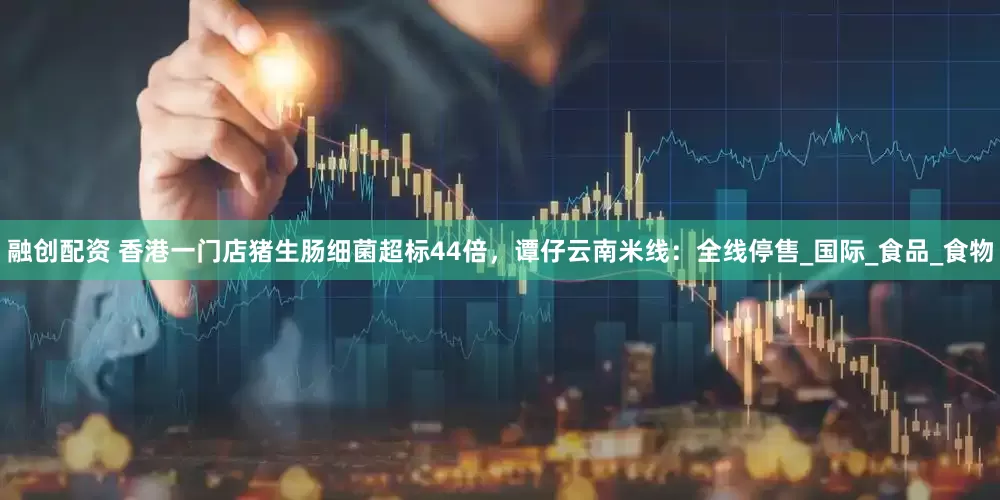 融创配资 香港一门店猪生肠细菌超标44倍，谭仔云南米线：全线停售_国际_食品_食物