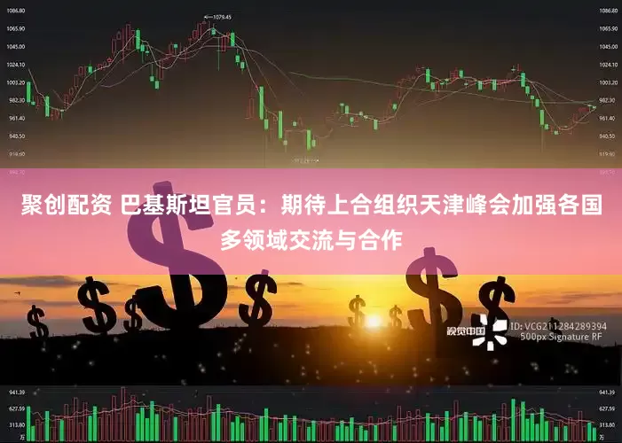 聚创配资 巴基斯坦官员：期待上合组织天津峰会加强各国多领域交流与合作