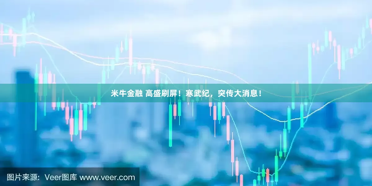 米牛金融 高盛刷屏！寒武纪，突传大消息！