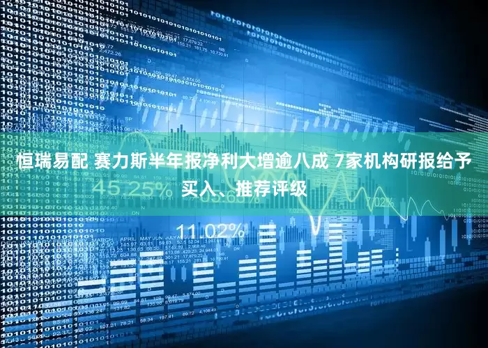 恒瑞易配 赛力斯半年报净利大增逾八成 7家机构研报给予买入、推荐评级