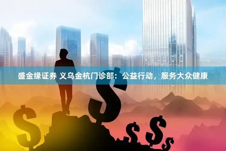 盛金缘证券 义乌金杭门诊部：公益行动，服务大众健康