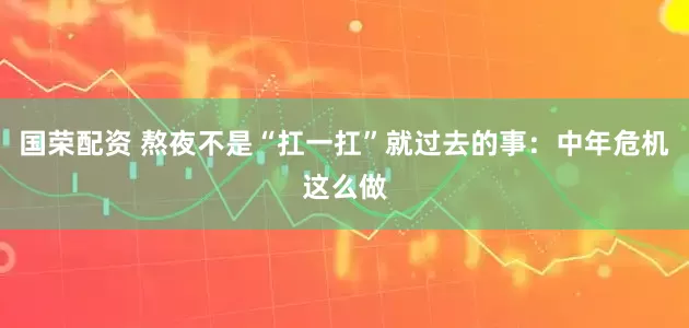 国荣配资 熬夜不是“扛一扛”就过去的事：中年危机这么做