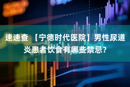 速速查 【宁德时代医院】男性尿道炎患者饮食有哪些禁忌？
