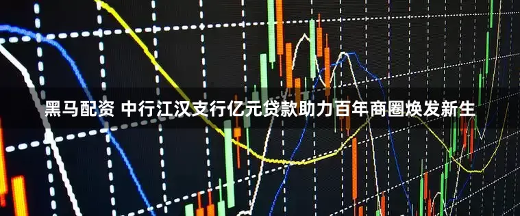黑马配资 中行江汉支行亿元贷款助力百年商圈焕发新生