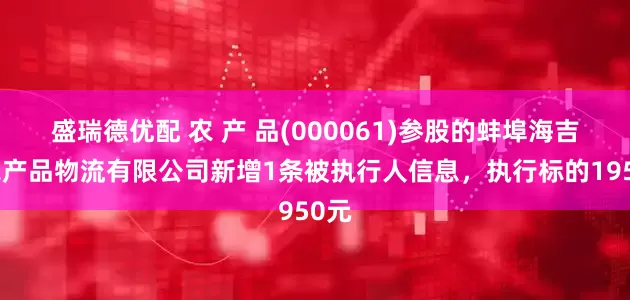 盛瑞德优配 农 产 品(000061)参股的蚌埠海吉星农产品物流有限公司新增1条被执行人信息，执行标的1950元