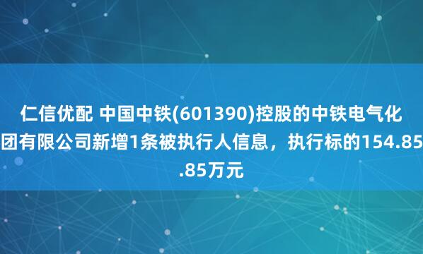 仁信优配 中国中铁(601390)控股的中铁电气化局集团有限公司新增1条被执行人信息，执行标的154.85万元