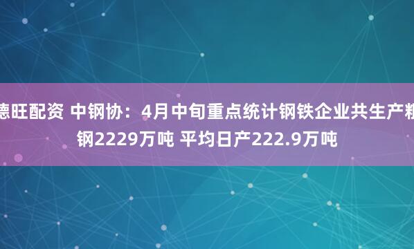 德旺配资 中钢协：4月中旬重点统计钢铁企业共生产粗钢2229万吨 平均日产222.9万吨