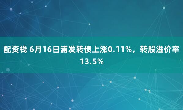 配资栈 6月16日浦发转债上涨0.11%，转股溢价率13.5%