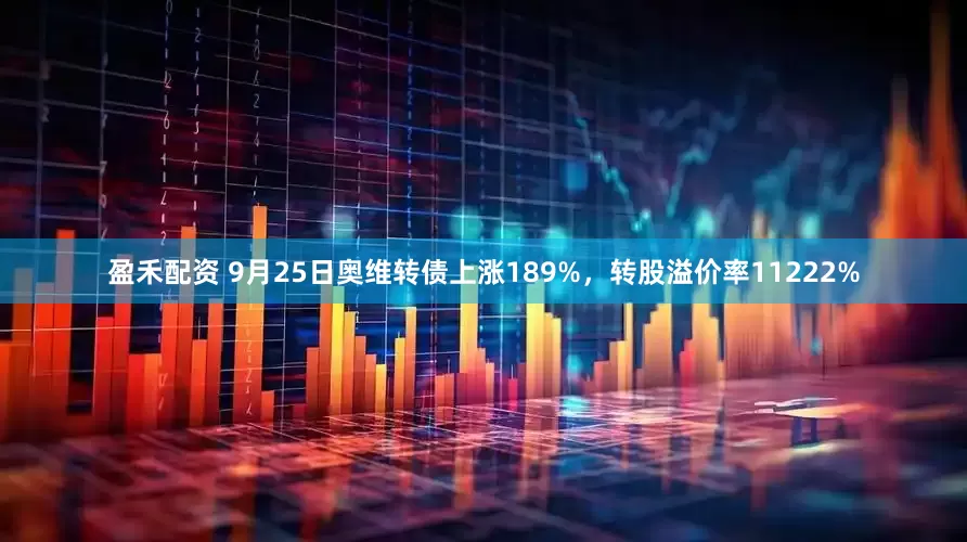 盈禾配资 9月25日奥维转债上涨189%，转股溢价率11222%
