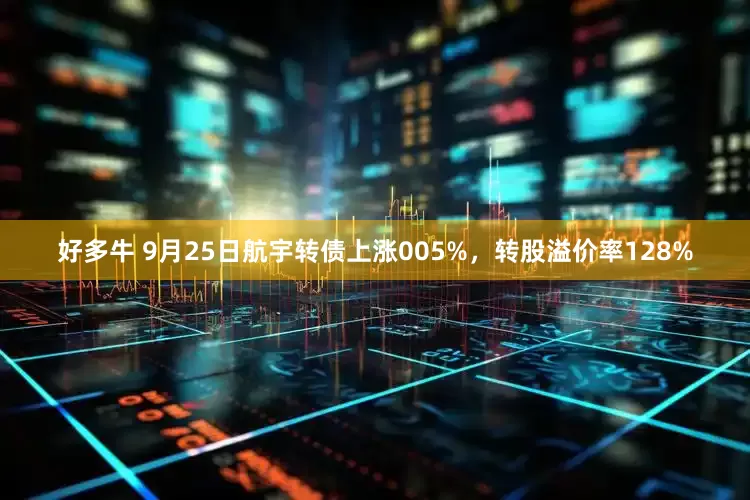 好多牛 9月25日航宇转债上涨005%，转股溢价率128%
