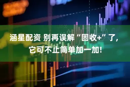 涵星配资 别再误解“固收+”了, 它可不止简单加一加!