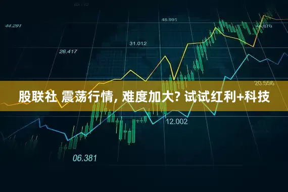 股联社 震荡行情, 难度加大? 试试红利+科技