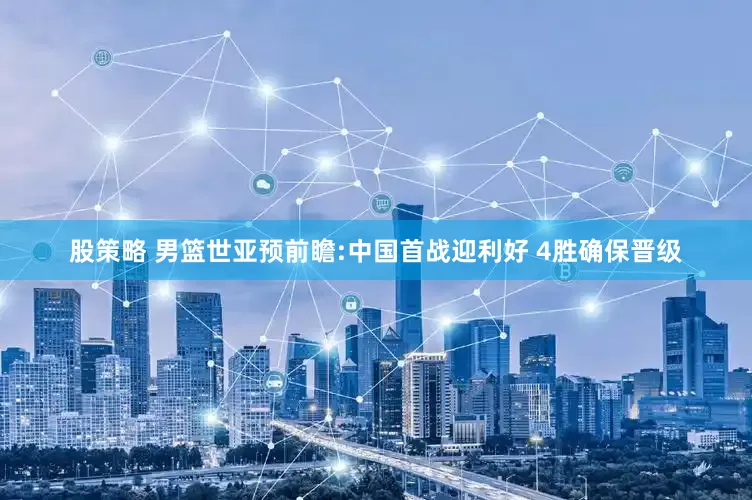 股策略 男篮世亚预前瞻:中国首战迎利好 4胜确保晋级