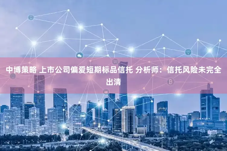 中博策略 上市公司偏爱短期标品信托 分析师：信托风险未完全出清
