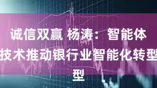 诚信双赢 杨涛：智能体技术推动银行业智能化转型
