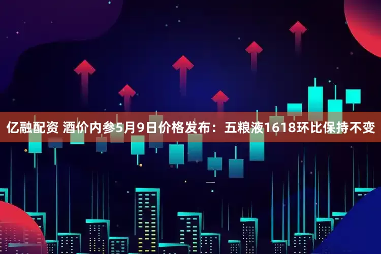 亿融配资 酒价内参5月9日价格发布：五粮液1618环比保持不变